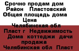 Срочно продам дом ! › Район ­ Пластовский › Общая площадь дома ­ 46 › Цена ­ 500 000 - Челябинская обл., Пласт г. Недвижимость » Дома, коттеджи, дачи продажа   . Челябинская обл.,Пласт г.